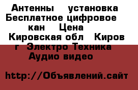 Антенны TV установка. Бесплатное цифровое TV 20кан. › Цена ­ 500 - Кировская обл., Киров г. Электро-Техника » Аудио-видео   